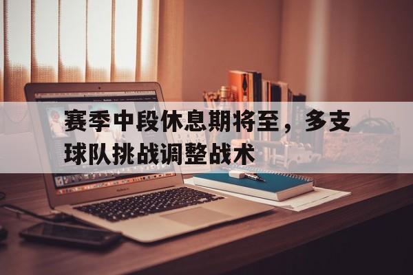 包含赛季中段休息期将至，多支球队挑战调整战术的词条