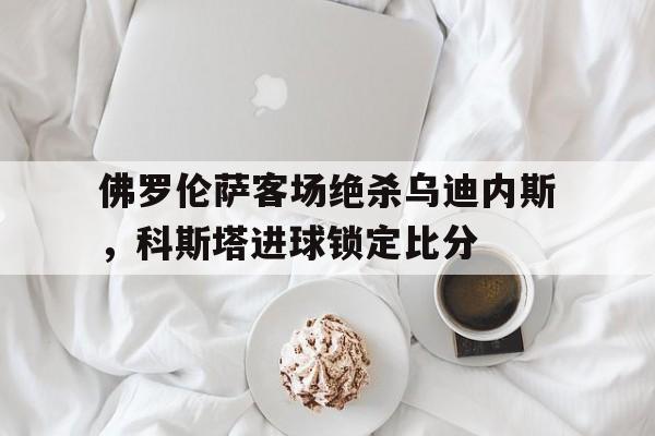 包含佛罗伦萨客场绝杀乌迪内斯，科斯塔进球锁定比分的词条