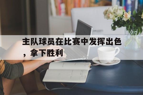 主队球员在比赛中发挥出色，拿下胜利的简单介绍