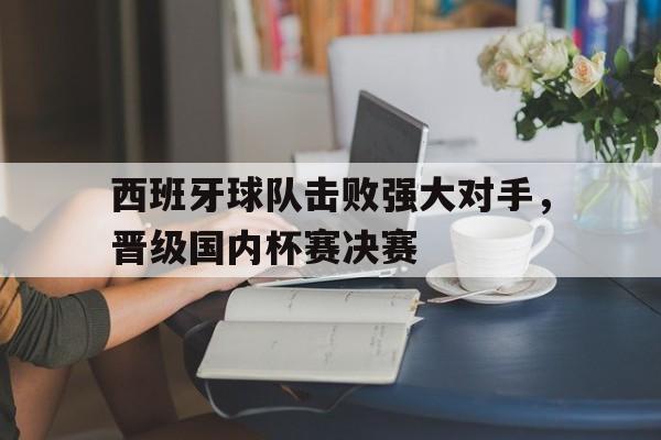 西班牙球队击败强大对手，晋级国内杯赛决赛