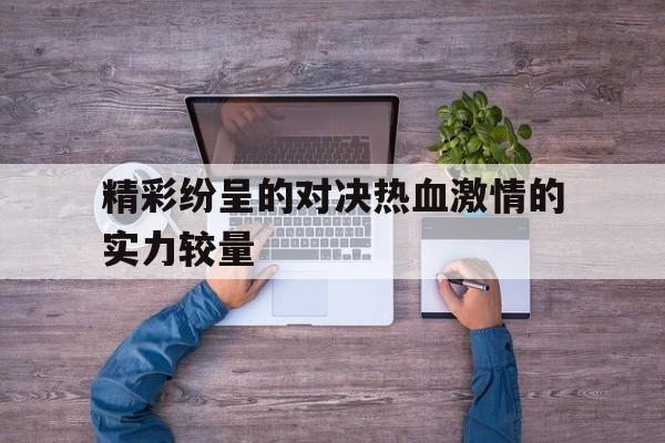 精彩纷呈的对决热血激情的实力较量的简单介绍