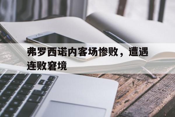 弗罗西诺内客场惨败，遭遇连败窘境