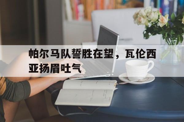 帕尔马队誓胜在望，瓦伦西亚扬眉吐气的简单介绍