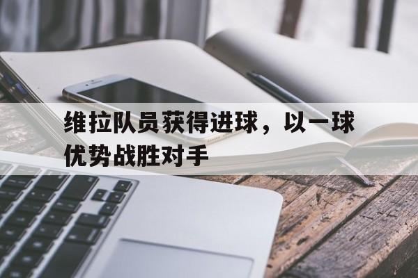 关于维拉队员获得进球，以一球优势战胜对手的信息