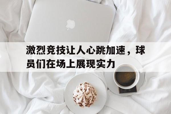关于激烈竞技让人心跳加速，球员们在场上展现实力的信息